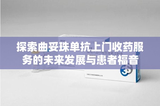 济南探索曲妥珠单抗上门收药服务的未来发展与患者福音