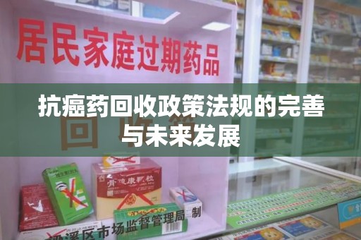 济南抗癌药回收政策法规的完善与未来发展