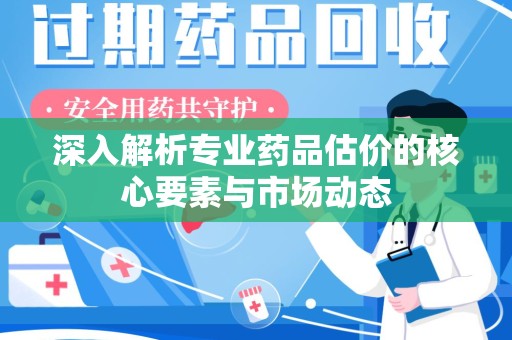 济南深入解析专业药品估价的核心要素与市场动态