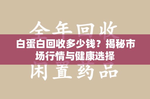 济南白蛋白回收多少钱？揭秘市场行情与健康选择