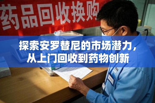 济南探索安罗替尼的市场潜力，从上门回收到药物创新
