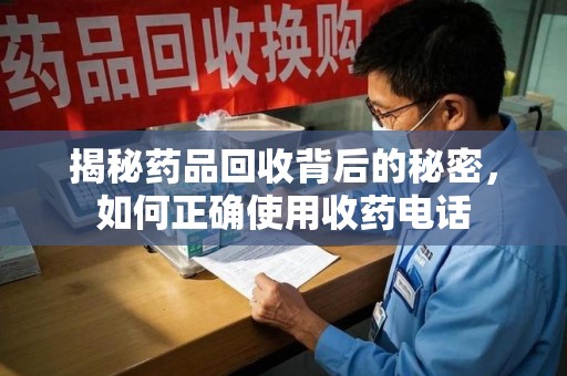 济南揭秘药品回收背后的秘密，如何正确使用收药电话