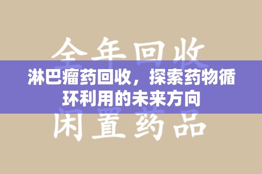 济南淋巴瘤药回收，探索药物循环利用的未来方向