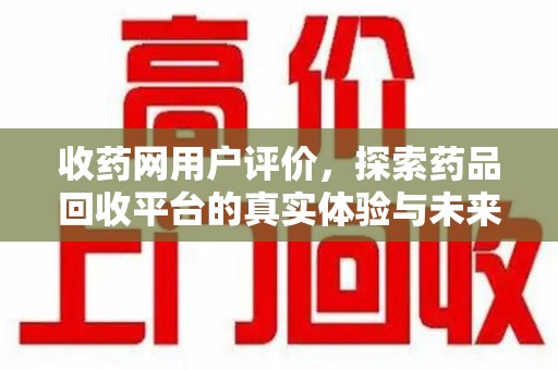 济南收药网用户评价，探索药品回收平台的真实体验与未来发展趋势