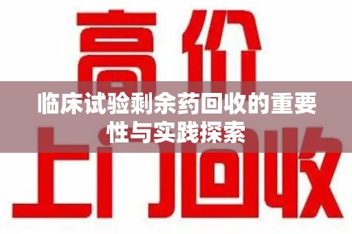 济南临床试验剩余药回收的重要性与实践探索