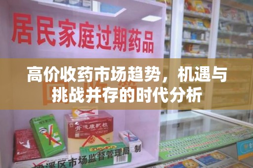 济南高价收药市场趋势，机遇与挑战并存的时代分析