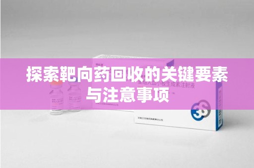 济南探索靶向药回收的关键要素与注意事项