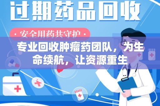济南专业回收肿瘤药团队，为生命续航，让资源重生