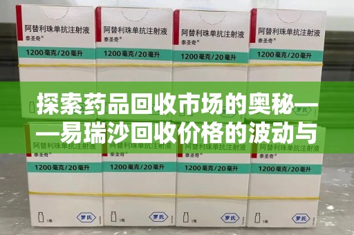 济南探索药品回收市场的奥秘——易瑞沙回收价格的波动与影响