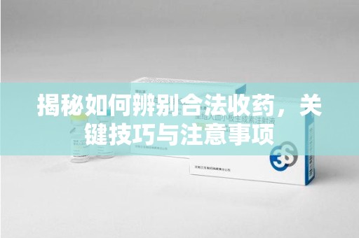 济南揭秘如何辨别合法收药，关键技巧与注意事项