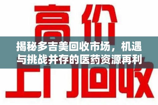 济南揭秘多吉美回收市场，机遇与挑战并存的医药资源再利用之道