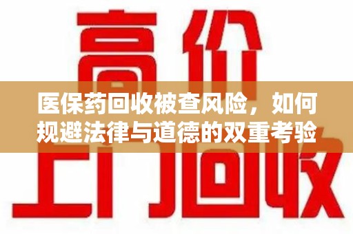 济南医保药回收被查风险，如何规避法律与道德的双重考验