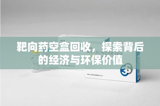 济南靶向药空盒回收，探索背后的经济与环保价值