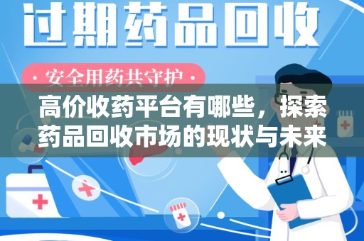 济南高价收药平台有哪些，探索药品回收市场的现状与未来