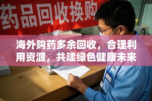 济南海外购药多余回收，合理利用资源，共建绿色健康未来