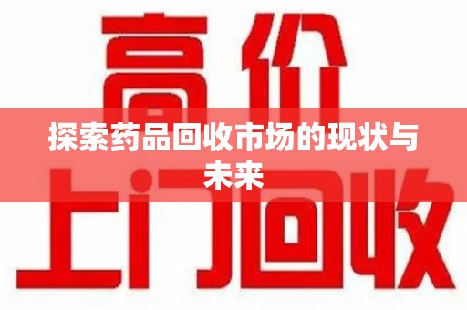 济南探索药品回收市场的现状与未来