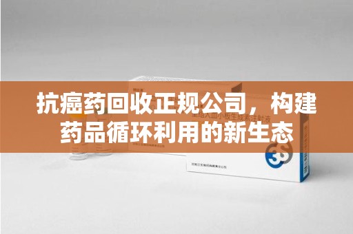 济南抗癌药回收正规公司，构建药品循环利用的新生态