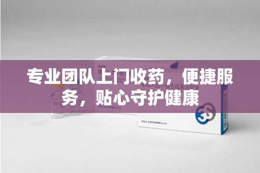 济南专业团队上门收药，便捷服务，贴心守护健康