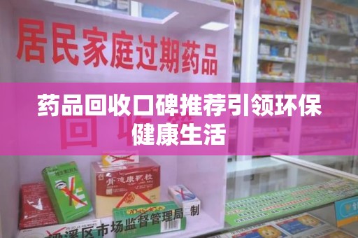 济南药品回收口碑推荐引领环保健康生活