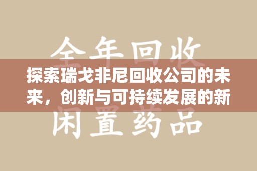 济南探索瑞戈非尼回收公司的未来，创新与可持续发展的新篇章