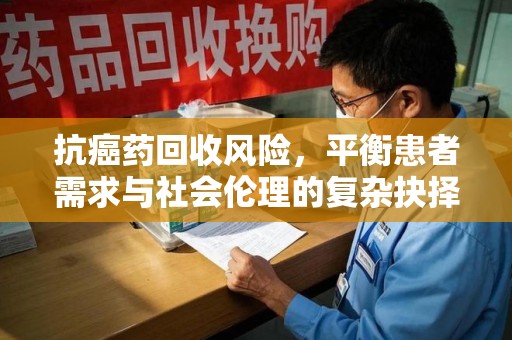 济南抗癌药回收风险，平衡患者需求与社会伦理的复杂抉择