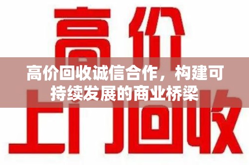 济南高价回收诚信合作，构建可持续发展的商业桥梁