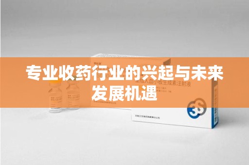 济南专业收药行业的兴起与未来发展机遇