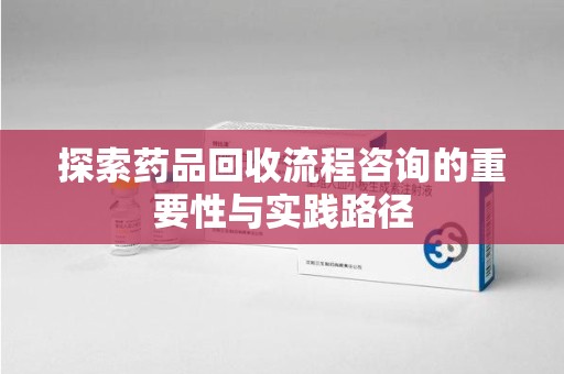 济南探索药品回收流程咨询的重要性与实践路径