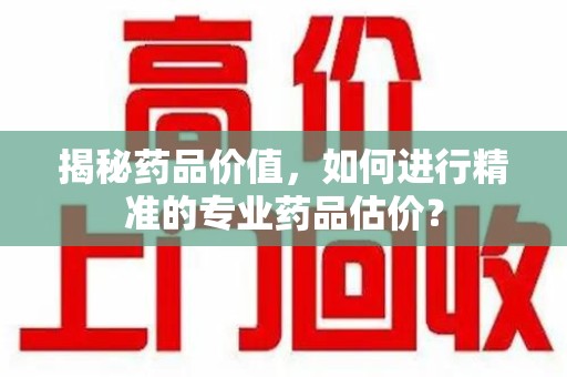 济南揭秘药品价值，如何进行精准的专业药品估价？