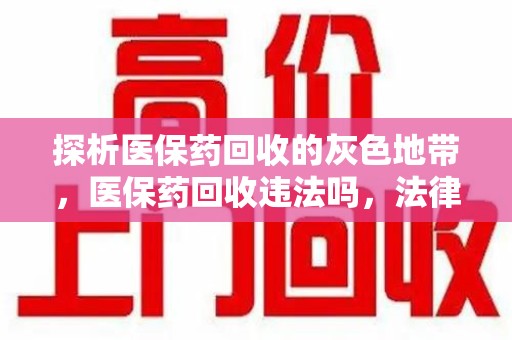 济南探析医保药回收的灰色地带，医保药回收违法吗，法律与道德的双重拷问