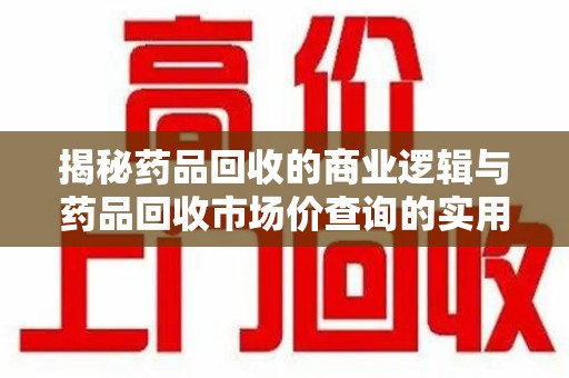 济南揭秘药品回收的商业逻辑与药品回收市场价查询的实用指南